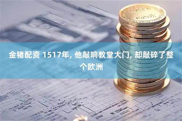 金猪配资 1517年, 他敲响教堂大门, 却敲碎了整个欧洲